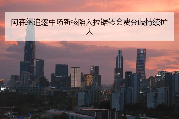 阿森纳追逐中场新核陷入拉锯转会费分歧持续扩大
