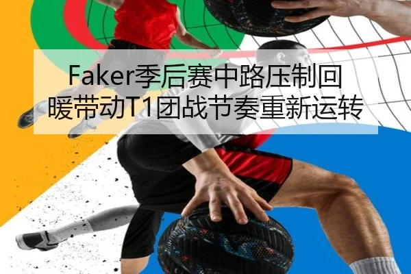 Faker季后赛中路压制回暖带动T1团战节奏重新运转