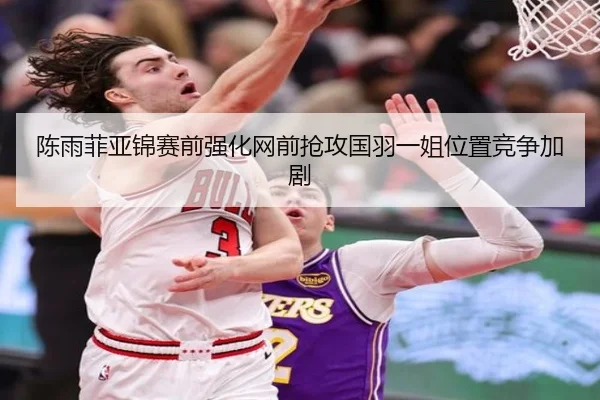 陈雨菲亚锦赛前强化网前抢攻国羽一姐位置竞争加剧