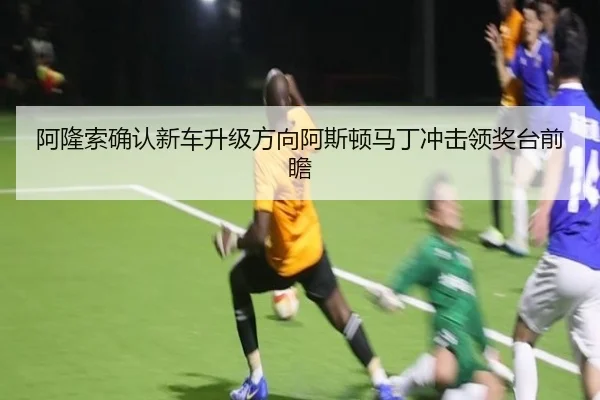 阿隆索确认新车升级方向阿斯顿马丁冲击领奖台前瞻
