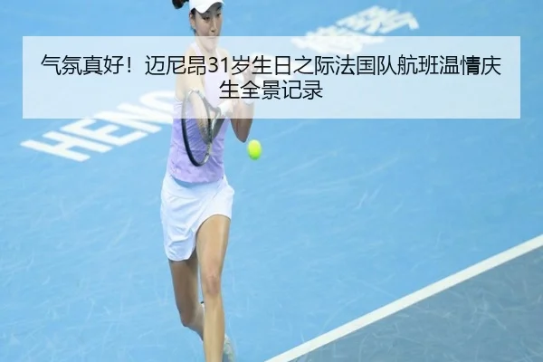 气氛真好！迈尼昂31岁生日之际法国队航班温情庆生全景记录