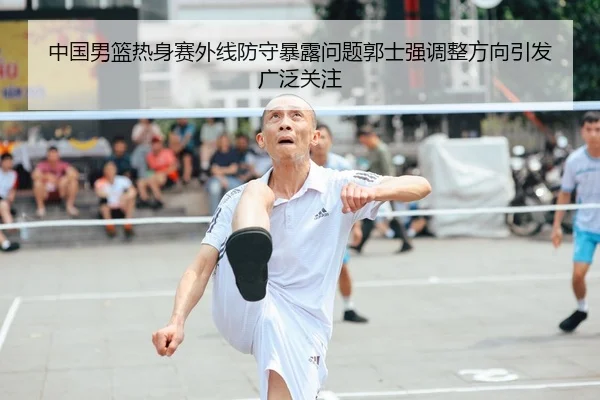 中国男篮热身赛外线防守暴露问题郭士强调整方向引发广泛关注